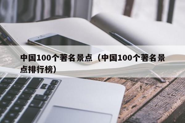 中国100个著名景点（中国100个著名景点排行榜）